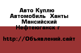 Авто Куплю - Автомобиль. Ханты-Мансийский,Нефтеюганск г.